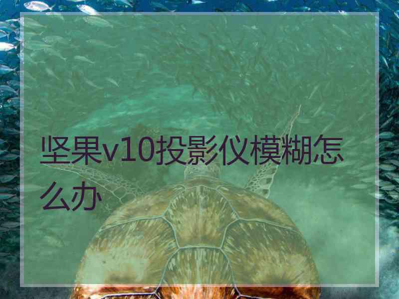 坚果v10投影仪模糊怎么办