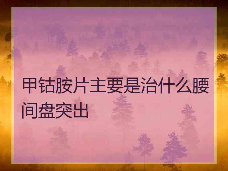 甲钴胺片主要是治什么腰间盘突出