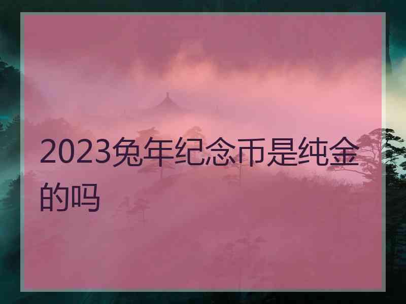 2023兔年纪念币是纯金的吗