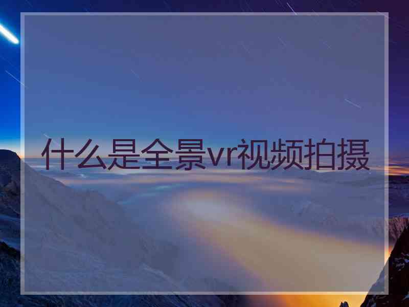 什么是全景vr视频拍摄