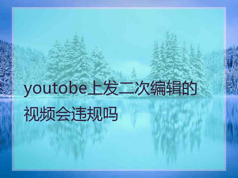 youtobe上发二次编辑的视频会违规吗