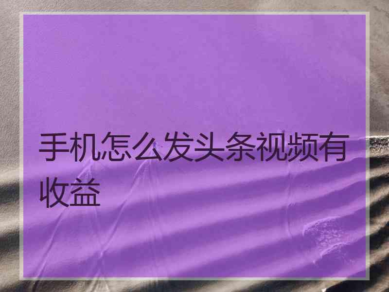 手机怎么发头条视频有收益
