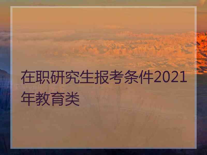在职研究生报考条件2021年教育类
