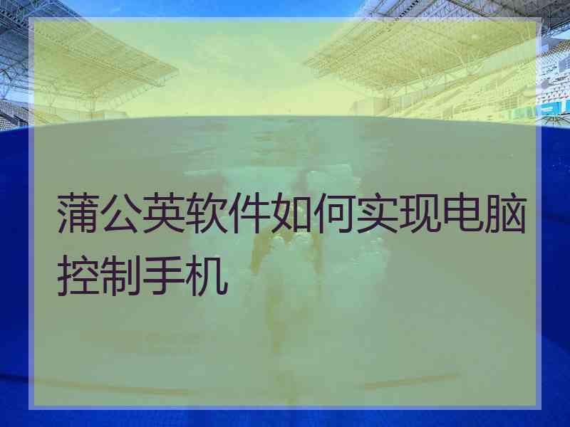 蒲公英软件如何实现电脑控制手机
