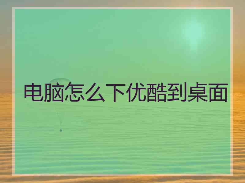 电脑怎么下优酷到桌面