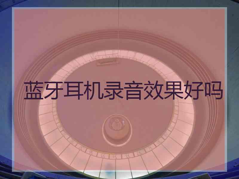 蓝牙耳机录音效果好吗