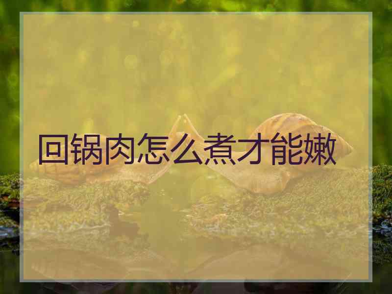 回锅肉怎么煮才能嫩