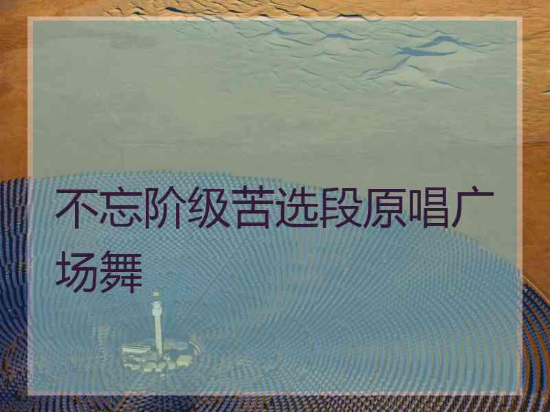 不忘阶级苦选段原唱广场舞