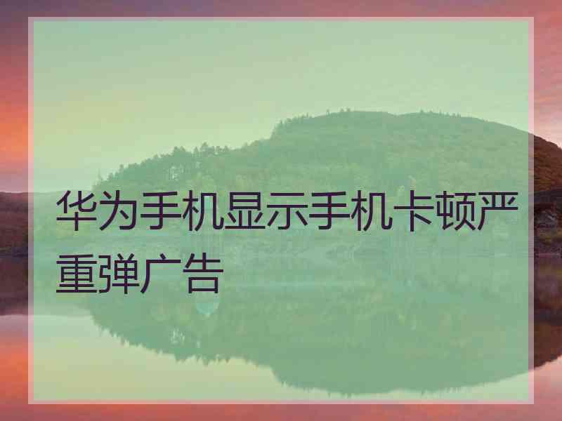华为手机显示手机卡顿严重弹广告