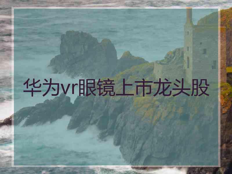 华为vr眼镜上市龙头股
