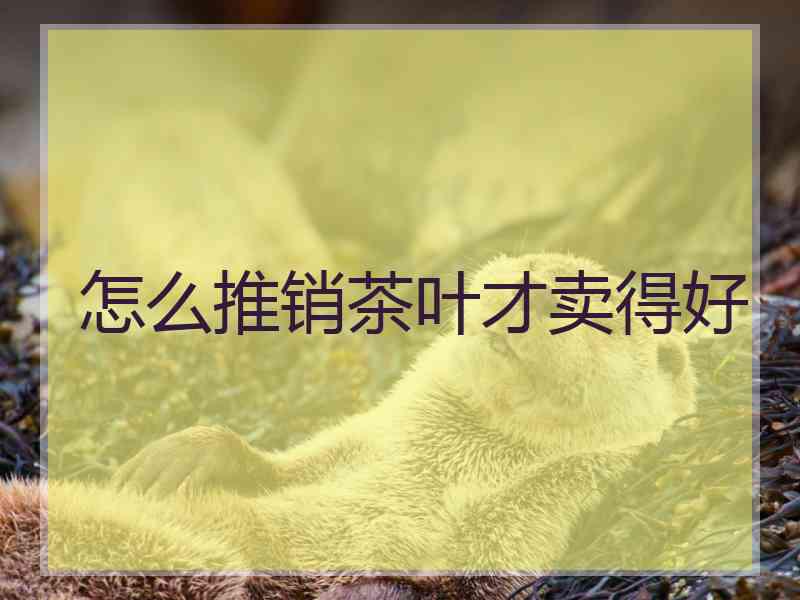 怎么推销茶叶才卖得好