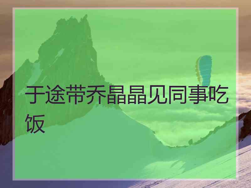 于途带乔晶晶见同事吃饭