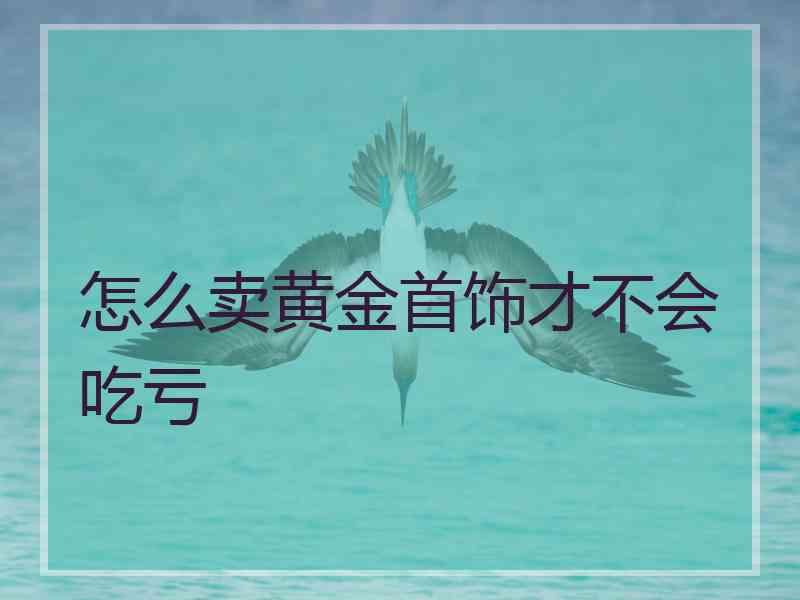 怎么卖黄金首饰才不会吃亏
