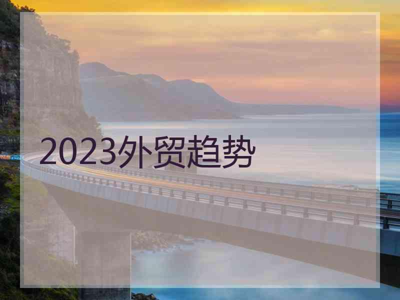 2023外贸趋势
