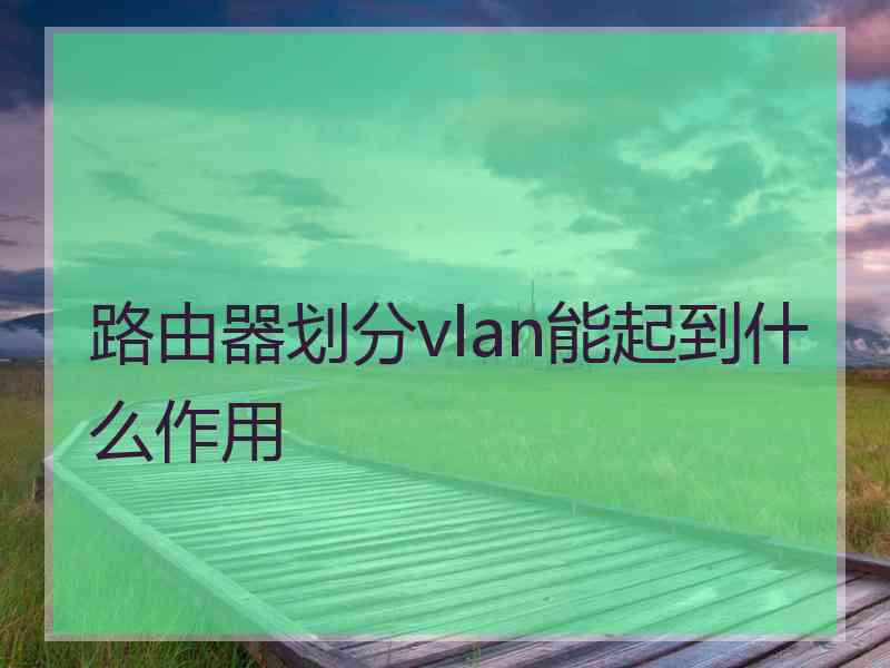 路由器划分vlan能起到什么作用