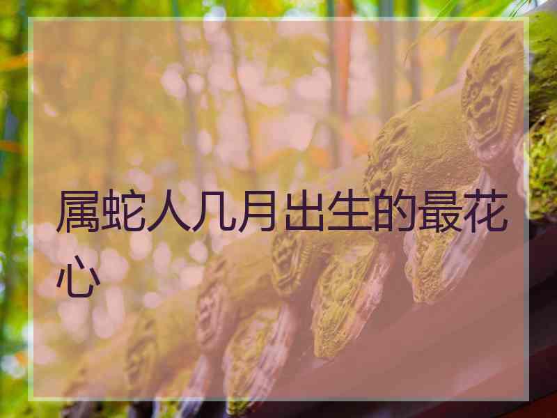 属蛇人几月出生的最花心