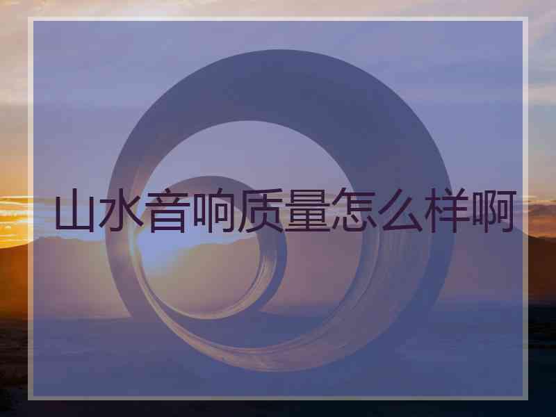 山水音响质量怎么样啊