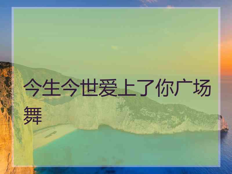今生今世爱上了你广场舞