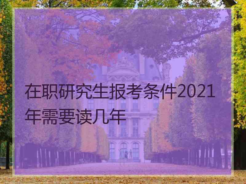 在职研究生报考条件2021年需要读几年