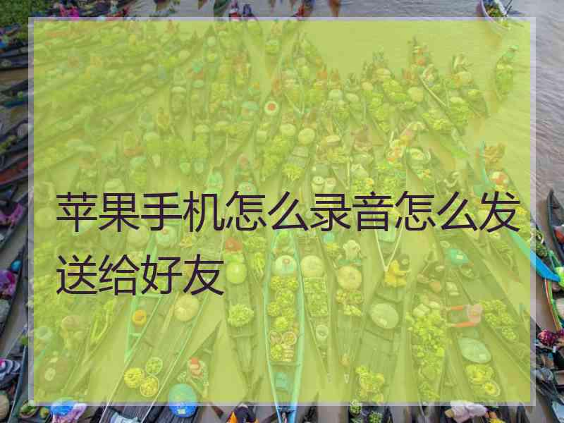 苹果手机怎么录音怎么发送给好友