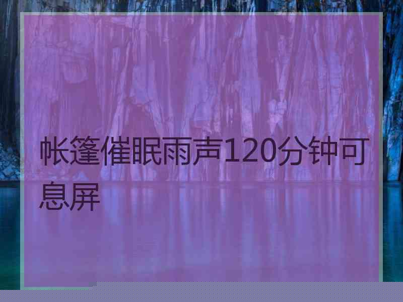 帐篷催眠雨声120分钟可息屏