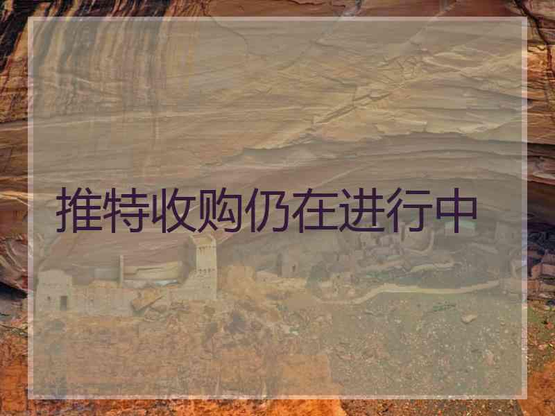 推特收购仍在进行中