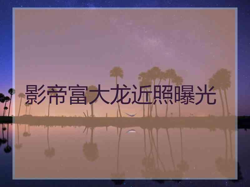 影帝富大龙近照曝光