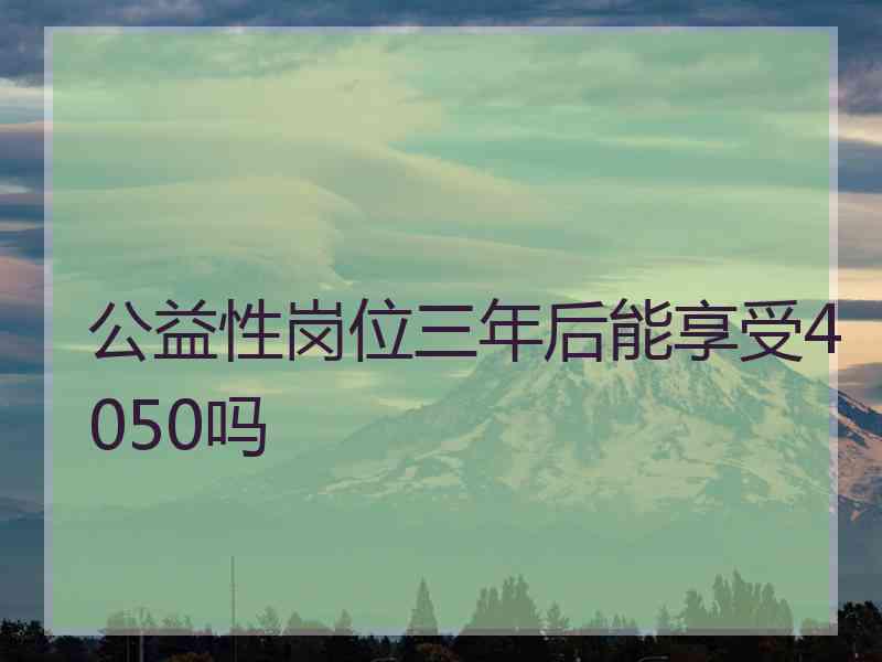 公益性岗位三年后能享受4050吗