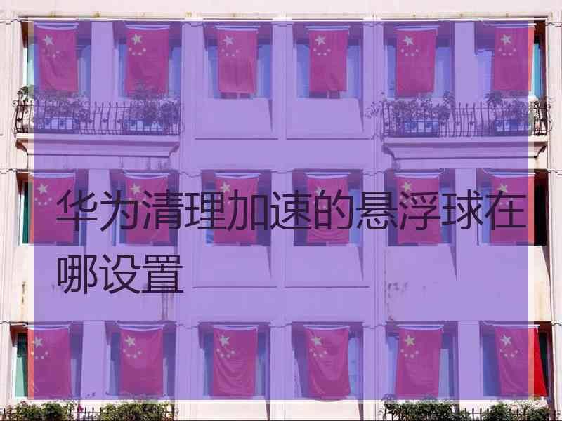 华为清理加速的悬浮球在哪设置
