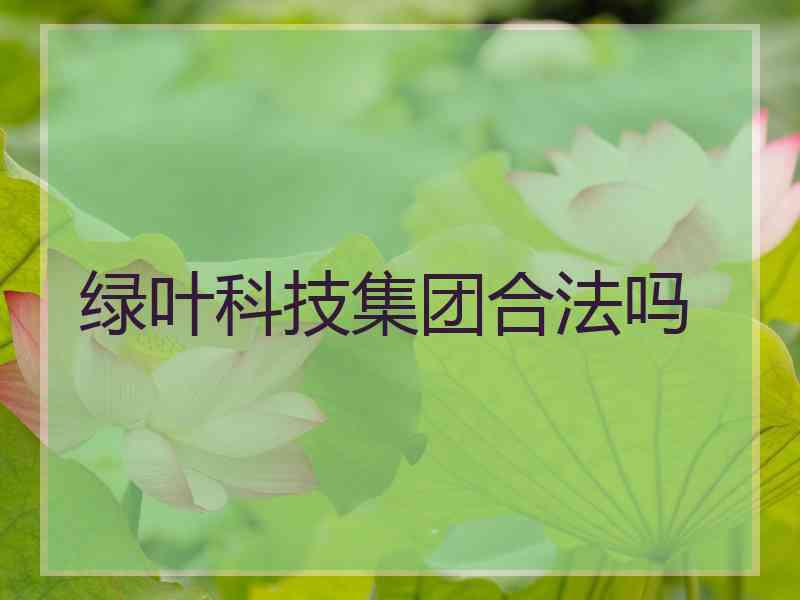绿叶科技集团合法吗
