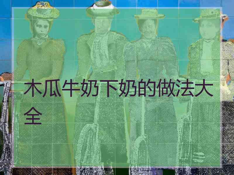 木瓜牛奶下奶的做法大全