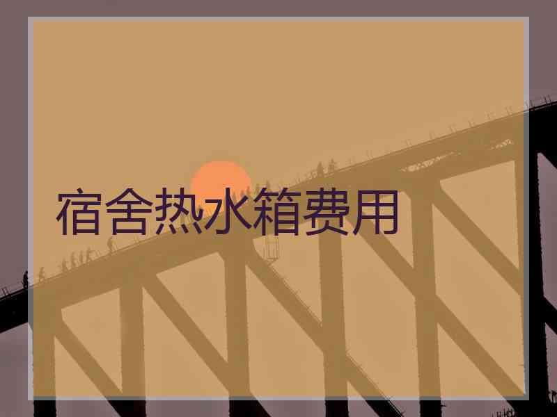 宿舍热水箱费用