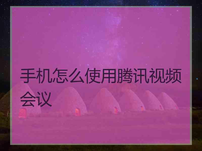手机怎么使用腾讯视频会议