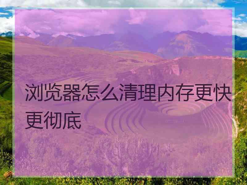 浏览器怎么清理内存更快更彻底