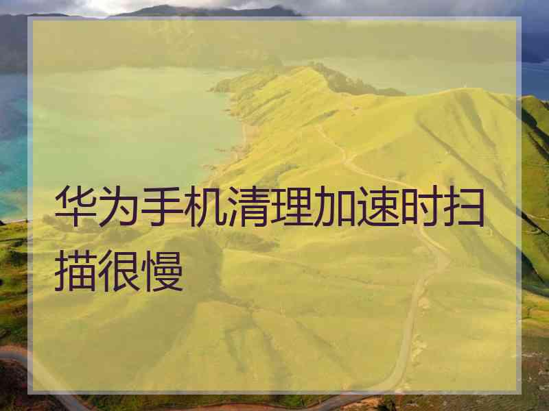 华为手机清理加速时扫描很慢