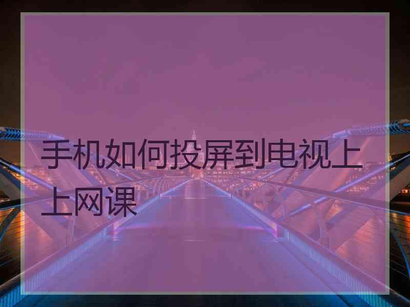 手机如何投屏到电视上上网课