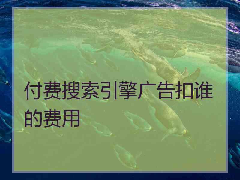付费搜索引擎广告扣谁的费用