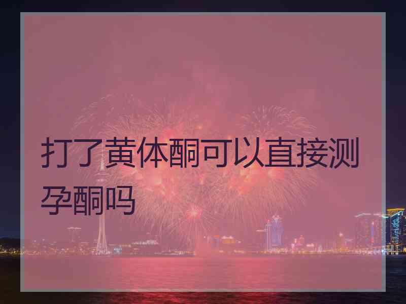 打了黄体酮可以直接测孕酮吗