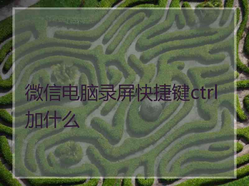 微信电脑录屏快捷键ctrl加什么