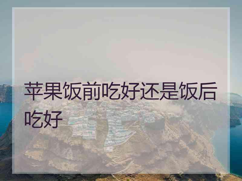 苹果饭前吃好还是饭后吃好