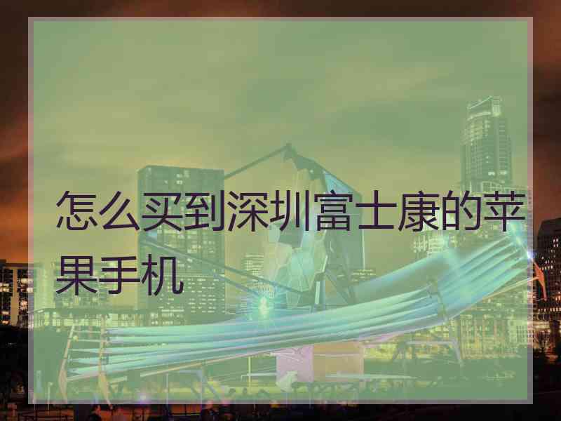 怎么买到深圳富士康的苹果手机