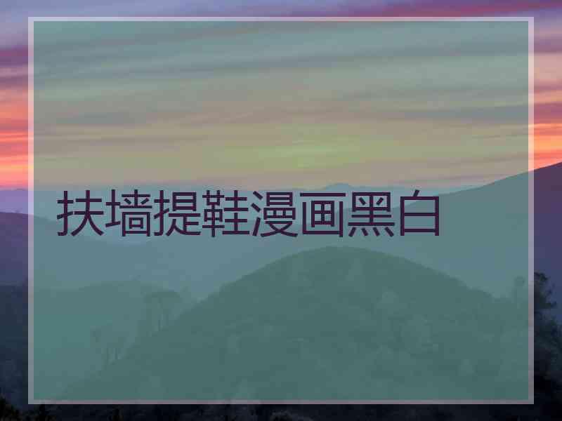 扶墙提鞋漫画黑白