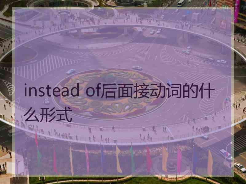 instead of后面接动词的什么形式