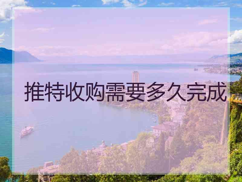 推特收购需要多久完成