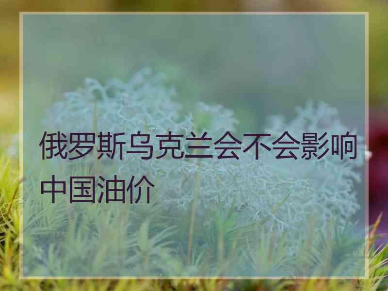 俄罗斯乌克兰会不会影响中国油价