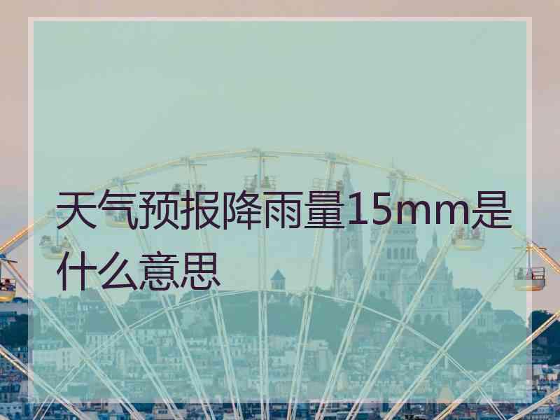 天气预报降雨量15mm是什么意思