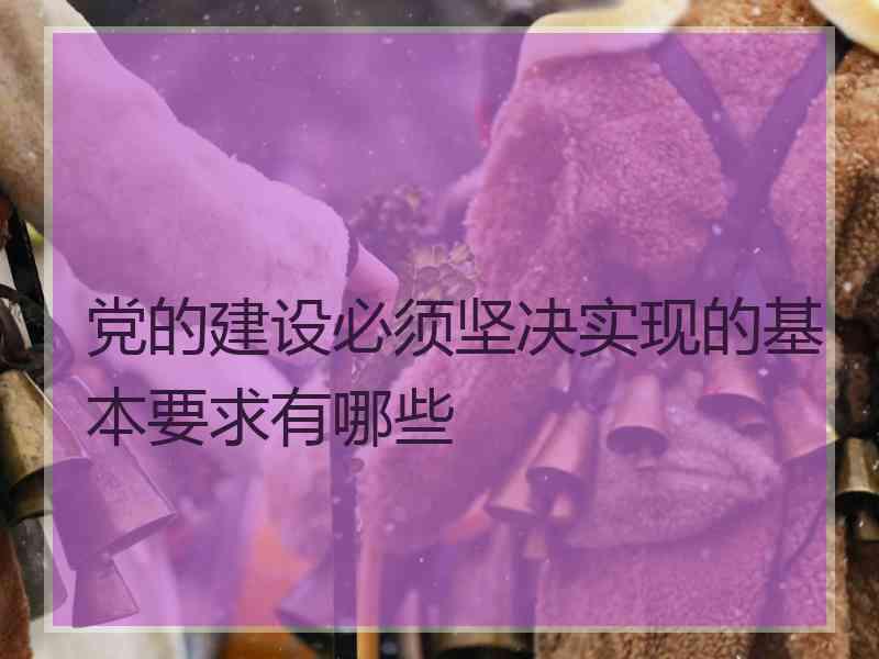 党的建设必须坚决实现的基本要求有哪些