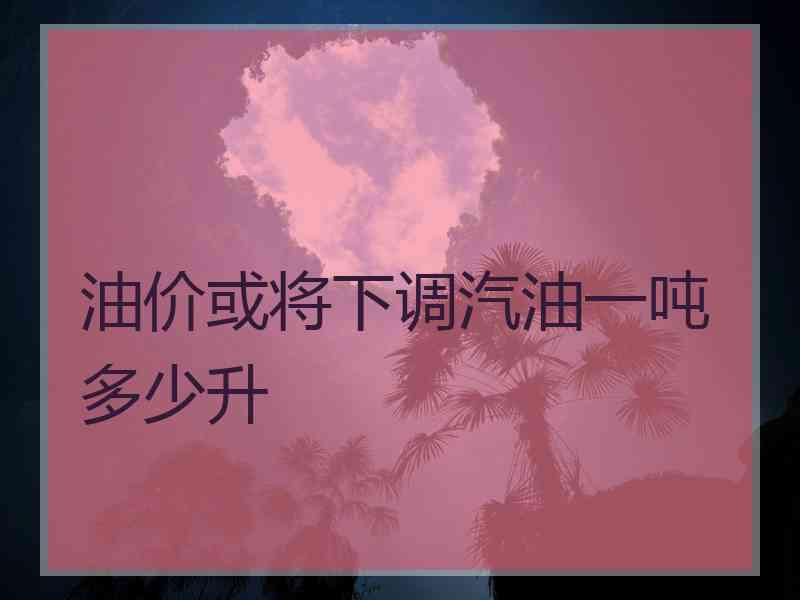 油价或将下调汽油一吨多少升