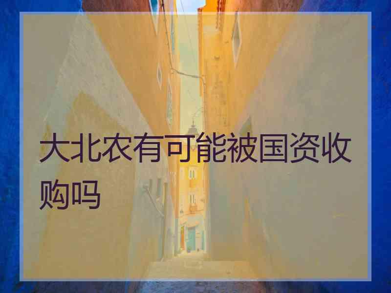 大北农有可能被国资收购吗