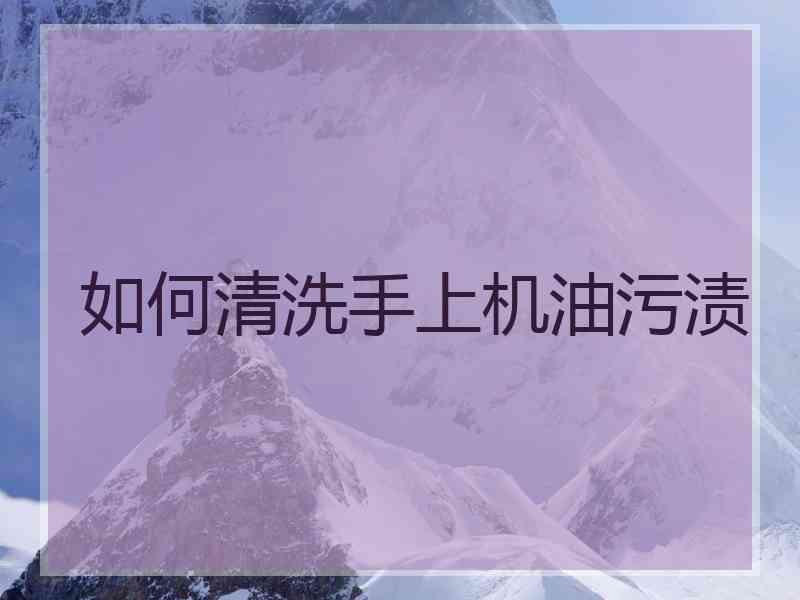 如何清洗手上机油污渍